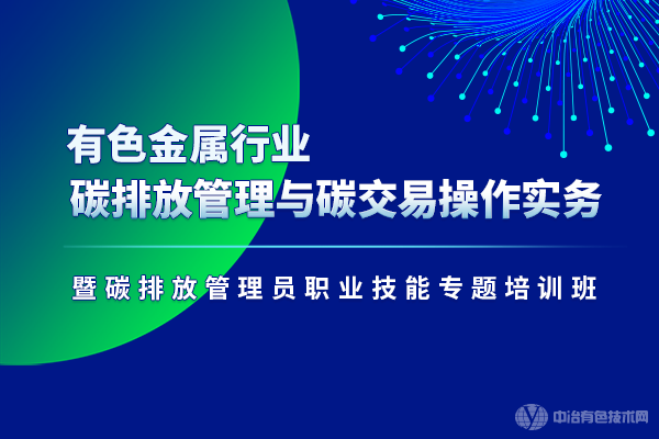 “有色金屬行業(yè)碳排放管理與碳交易操作實務暨碳排放管理員職業(yè)技能專題培訓班”將在北京開班